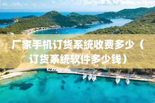 厂家手机订货系统收费多少（订货系统软件多少钱）